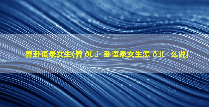 算卦语录女生(算 🌷 卦语录女生怎 🐠 么说)